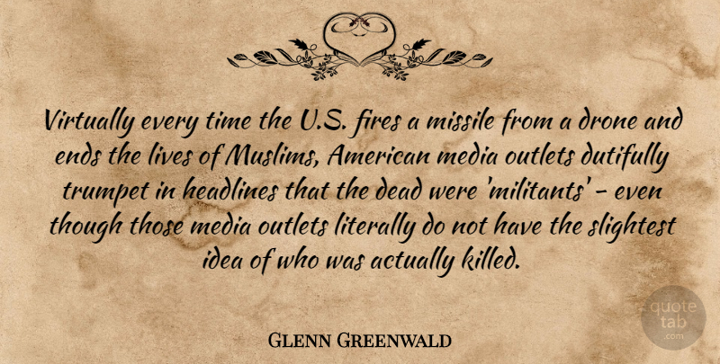 Glenn Greenwald Quote About Ends, Fires, Headlines, Literally, Lives: Virtually Every Time The U...