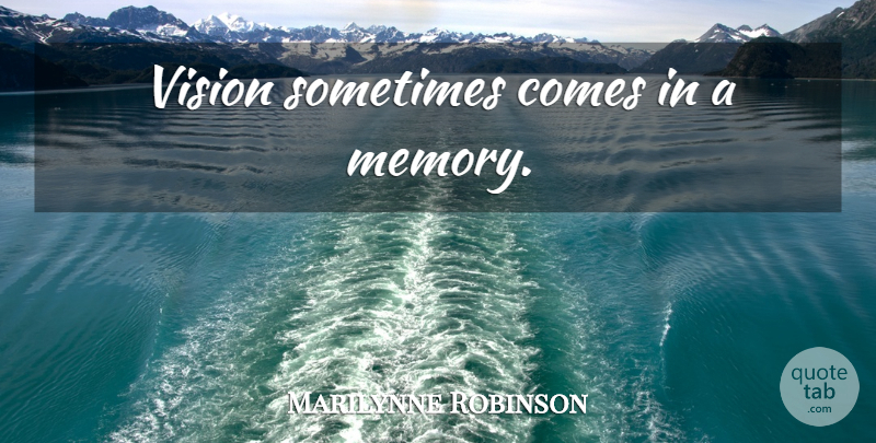 Marilynne Robinson Quote About Memories, Vision, Sometimes: Vision Sometimes Comes In A...