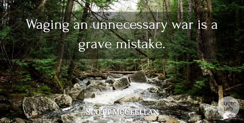 Scott McClellan Quote About Mistake, War, Unnecessary: Waging An Unnecessary War Is...