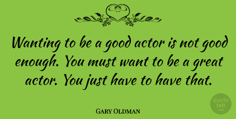 Gary Oldman Quote About Not Good Enough, Acting, Actors: Wanting To Be A Good...