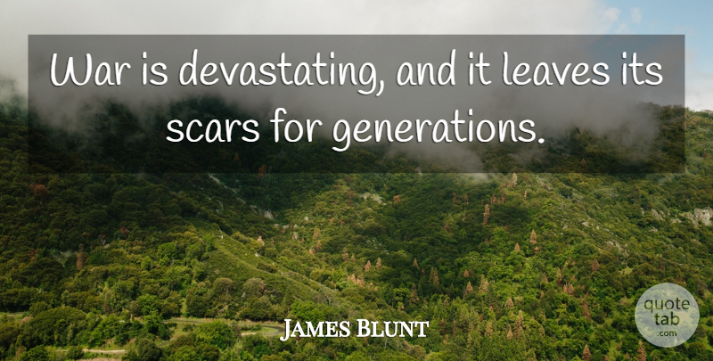 James Blunt Quote About War, Generations, Scar: War Is Devastating And It...