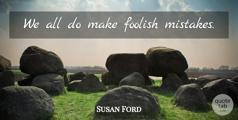 Susan Ford Quote About Mistake, Foolish, Foolish Mistakes: We All Do Make Foolish...
