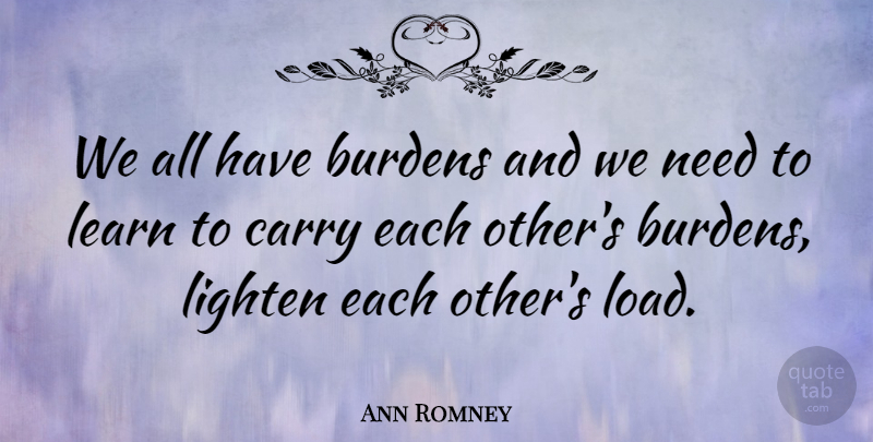 Ann Romney Quote About Needs, Burden, Load: We All Have Burdens And...