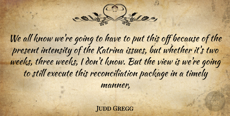 Judd Gregg Quote About Execute, Intensity, Katrina, Package, Present: We All Know Were Going...