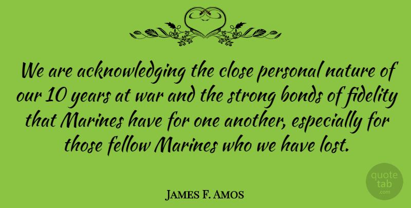 James F. Amos Quote About Bonds, Close, Fellow, Fidelity, Marines: We Are Acknowledging The Close...