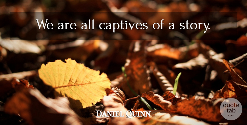 Daniel Quinn Quote About Stories, Captives: We Are All Captives Of...