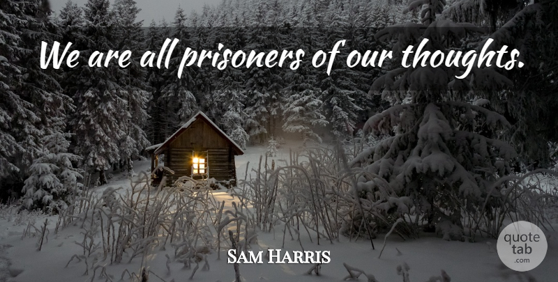 Sam Harris Quote About Prisoner, Our Thoughts: We Are All Prisoners Of...