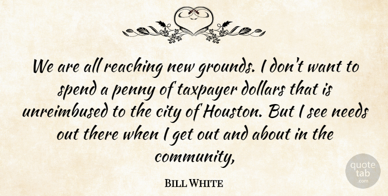 Bill White Quote About City, Dollars, Needs, Penny, Reaching: We Are All Reaching New...