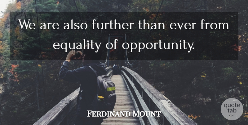 Ferdinand Mount Quote About Equality, Opportunity, Equality Of Opportunity: We Are Also Further Than...