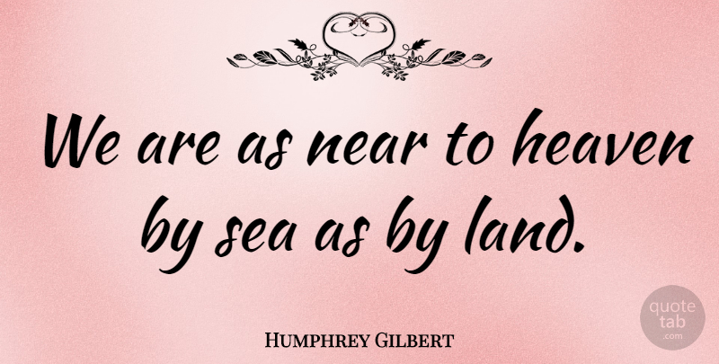 Humphrey Gilbert Quote About Sea, Land, Heaven: We Are As Near To...