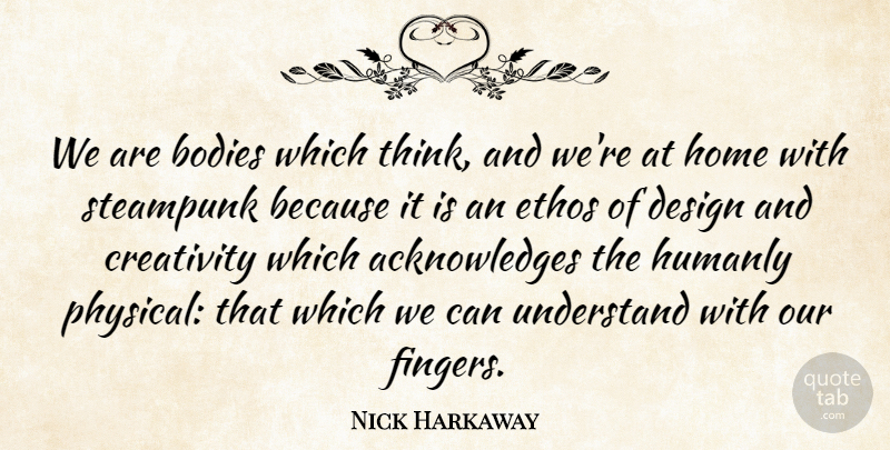 Nick Harkaway Quote About Bodies, Design, Ethos, Home, Understand: We Are Bodies Which Think...