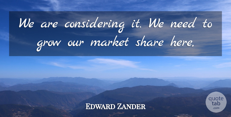 Edward Zander Quote About Grow, Market, Share: We Are Considering It We...