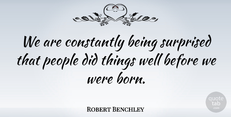 Robert Benchley Quote About People, Comedy, Born: We Are Constantly Being Surprised...