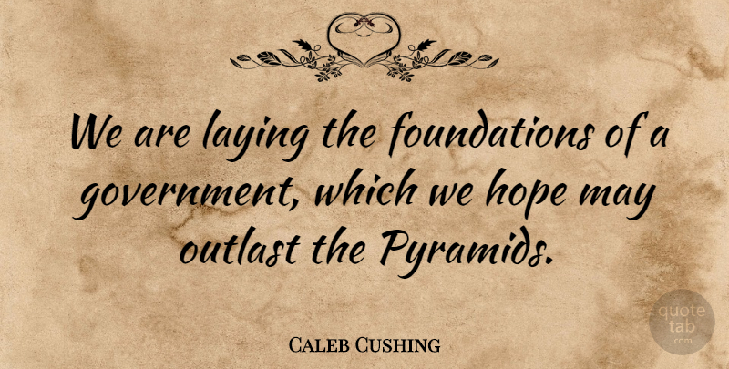 Caleb Cushing Quote About Pyramids, Government, May: We Are Laying The Foundations...