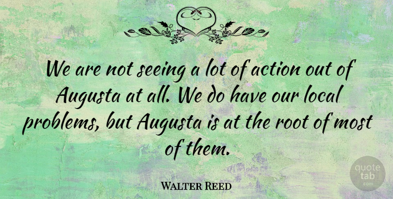Walter Reed Quote About Action, Local, Root, Seeing: We Are Not Seeing A...