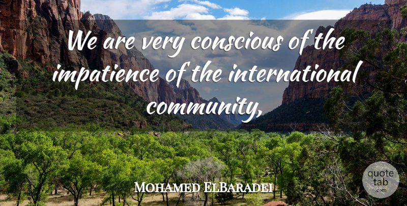 Mohamed ElBaradei Quote About Conscious, Impatience: We Are Very Conscious Of...