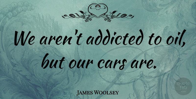 James Woolsey Quote About Addicted, Car: We Arent Addicted To Oil...