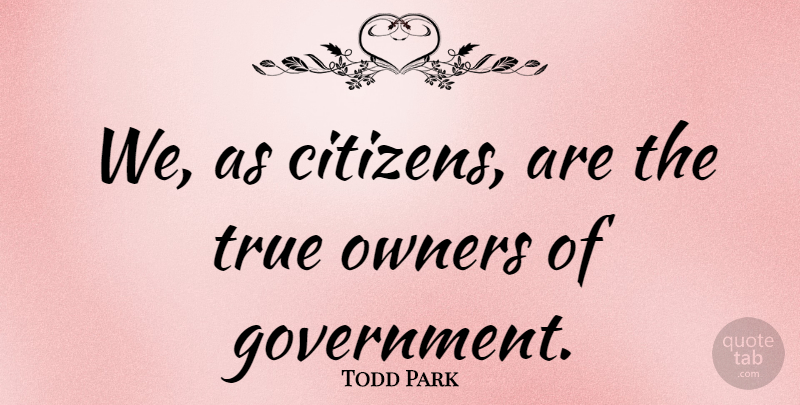 Todd Park Quote About Government, Owners: We As Citizens Are The...