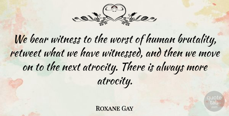 Roxane Gay Quote About Human, Move, Next, Witness: We Bear Witness To The...