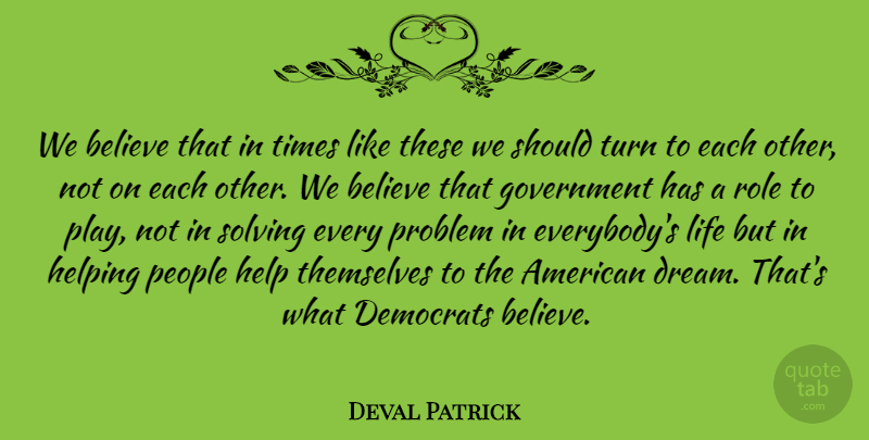Deval Patrick Quote About Believe, Democrats, Government, Helping, Life: We Believe That In Times...