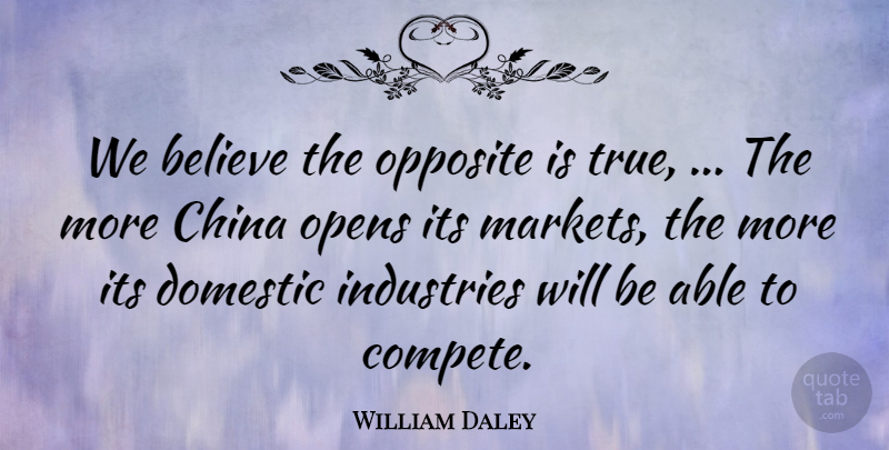 William Daley Quote About Believe, China, Domestic, Industries, Opens: We Believe The Opposite Is...