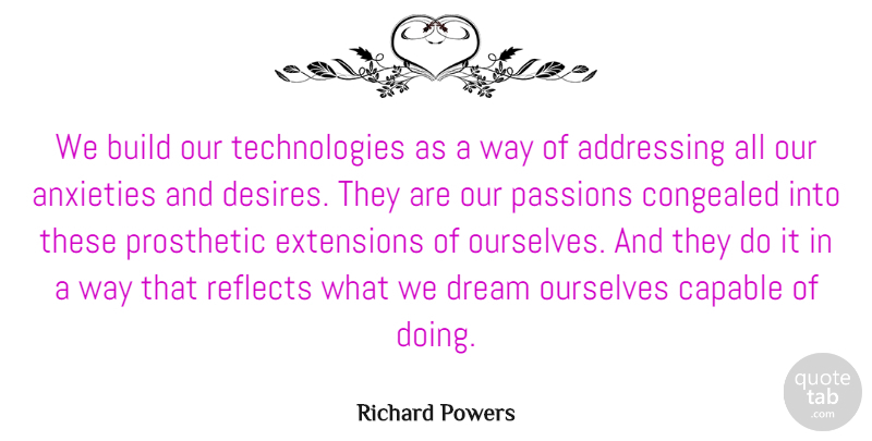 Richard Powers Quote About Addressing, Anxieties, Extensions, Ourselves, Passions: We Build Our Technologies As...