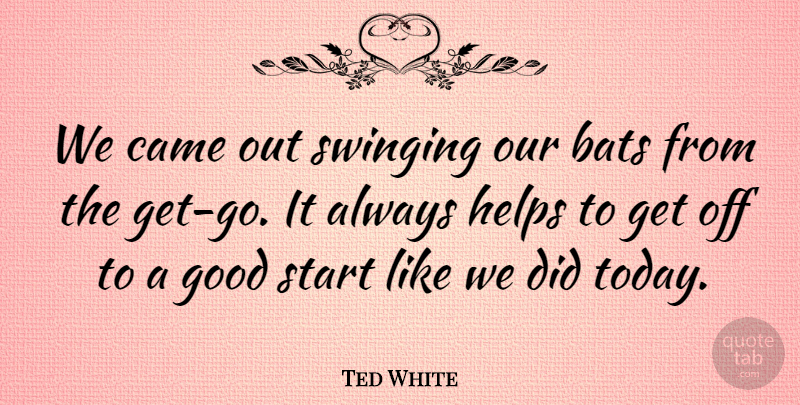 Ted White Quote About Bats, Came, Good, Helps, Start: We Came Out Swinging Our...