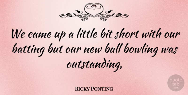 Ricky Ponting Quote About Ball, Batting, Bit, Bowling, Came: We Came Up A Little...
