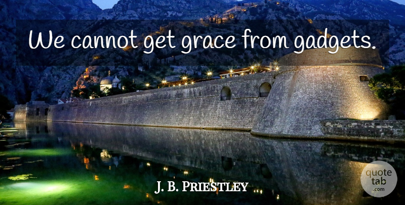 J. B. Priestley Quote About Grace, Gadgets: We Cannot Get Grace From...