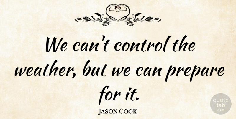 Jason Cook Quote About Control, Prepare: We Cant Control The Weather...