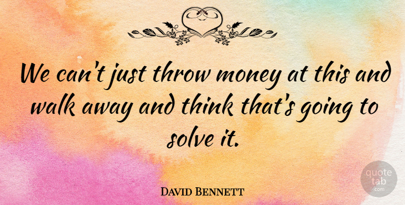 David Bennett Quote About Money, Solve, Throw, Walk: We Cant Just Throw Money...