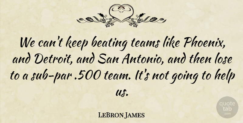 LeBron James Quote About Beating, Help, Lose, San, Teams: We Cant Keep Beating Teams...