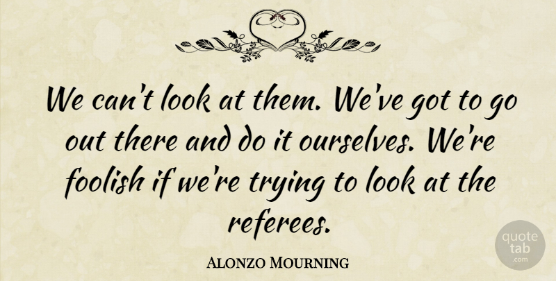 Alonzo Mourning Quote About Foolish, Trying: We Cant Look At Them...