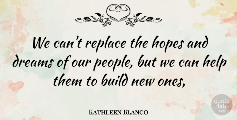 Kathleen Blanco Quote About Build, Dreams, Help, Hopes, Replace: We Cant Replace The Hopes...