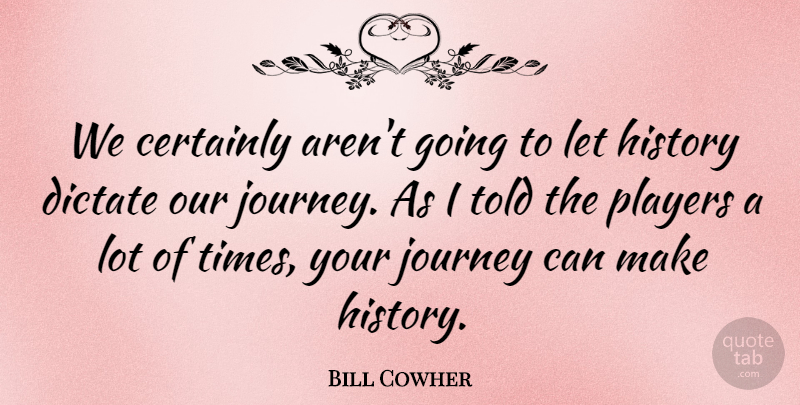 Bill Cowher Quote About Certainly, Dictate, History, Journey, Players: We Certainly Arent Going To...