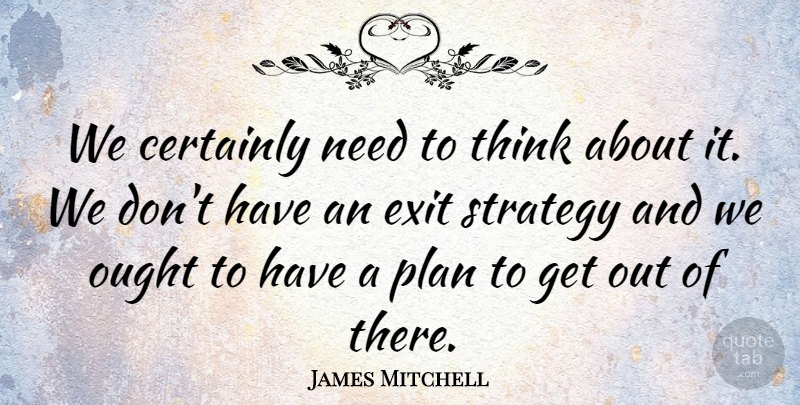 James Mitchell Quote About Certainly, Exit, Ought, Plan, Strategy: We Certainly Need To Think...