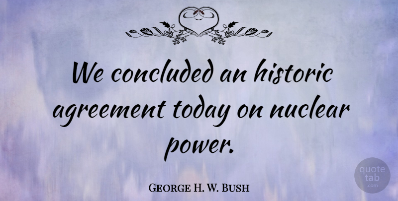 George H. W. Bush Quote About Agreement, Concluded, Historic, Nuclear, Today: We Concluded An Historic Agreement...