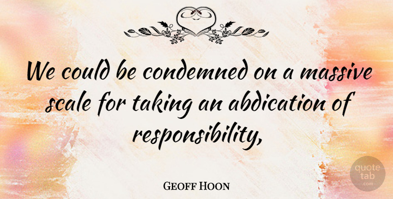 Geoff Hoon Quote About Condemned, Massive, Responsibility, Scale, Taking: We Could Be Condemned On...