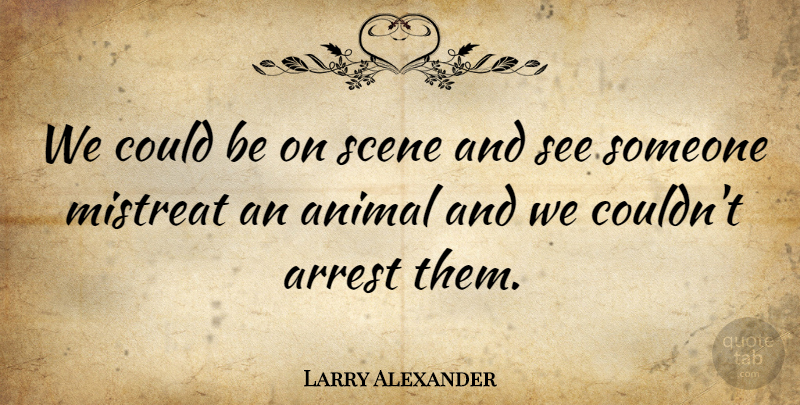 Larry Alexander Quote About Animal, Arrest, Scene: We Could Be On Scene...