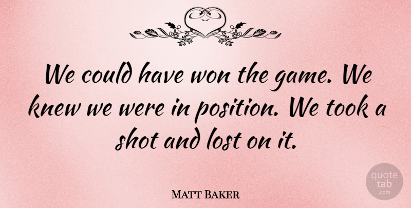 Matt Baker Quote About Knew, Lost, Shot, Took, Won: We Could Have Won The...