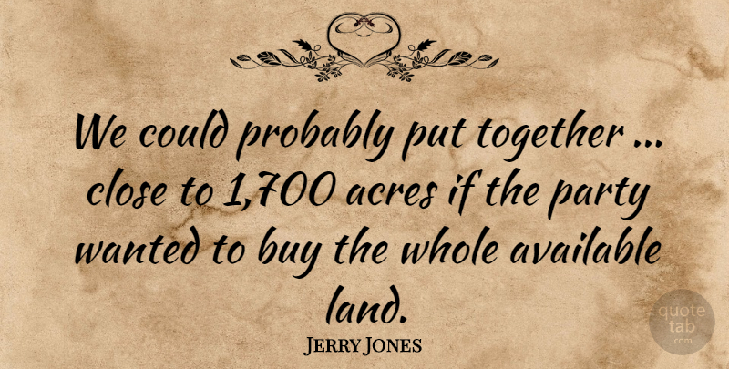 Jerry Jones Quote About Acres, Available, Buy, Close, Land: We Could Probably Put Together...