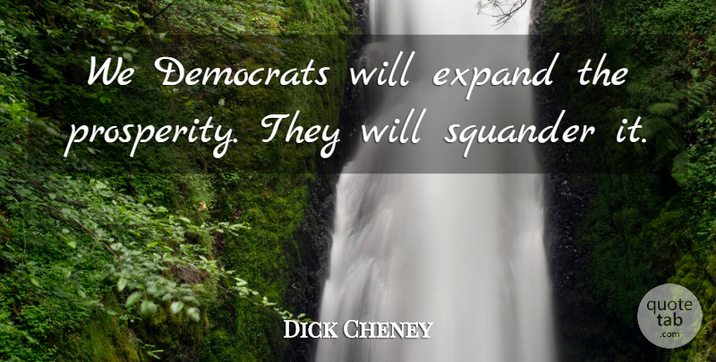 Dick Cheney Quote About Democrats, Expand, Squander: We Democrats Will Expand The...