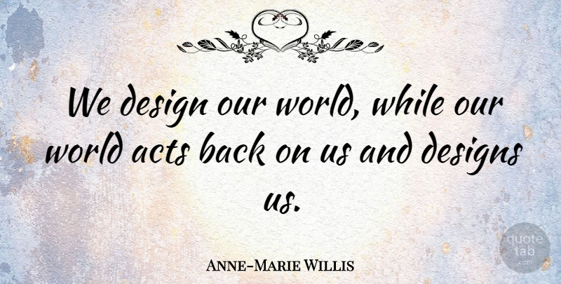 Anne-Marie Willis Quote About Acts, Design, Designs: We Design Our World While...