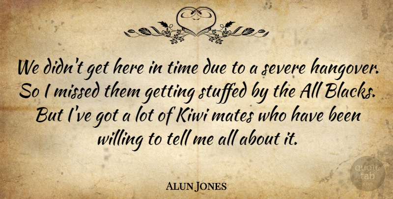 Alun Jones Quote About Due, Mates, Missed, Severe, Stuffed: We Didnt Get Here In...