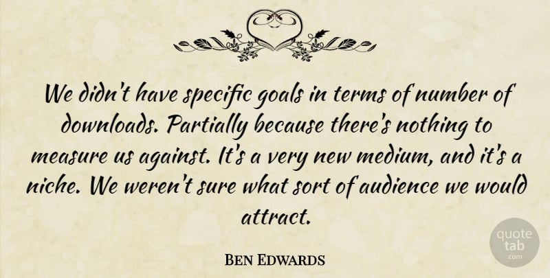 Ben Edwards Quote About Audience, Audiences, Goals, Measure, Number: We Didnt Have Specific Goals...