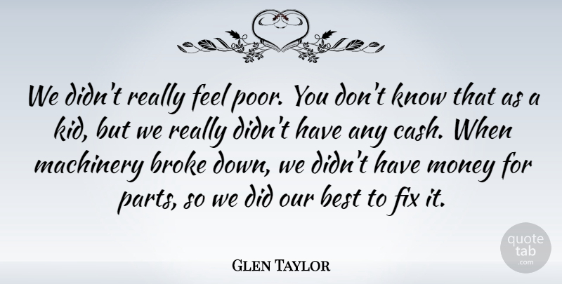 Glen Taylor Quote About Best, Broke, Fix, Machinery, Money: We Didnt Really Feel Poor...