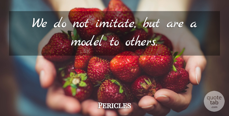 Pericles Quote About Reality, Models: We Do Not Imitate But...