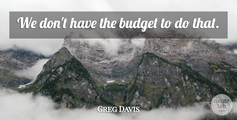 Greg Davis Quote About Budget, Budgets: We Dont Have The Budget...