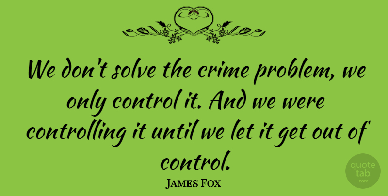 James Fox Quote About Control, Crime, Solve, Until: We Dont Solve The Crime...