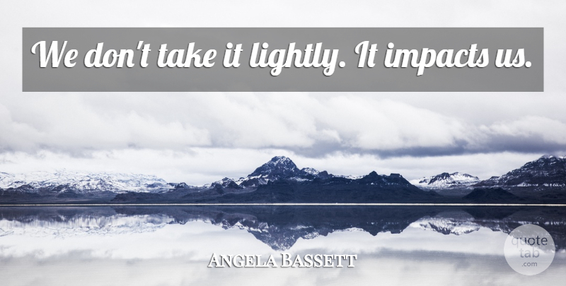 Angela Bassett Quote About Impacts: We Dont Take It Lightly...